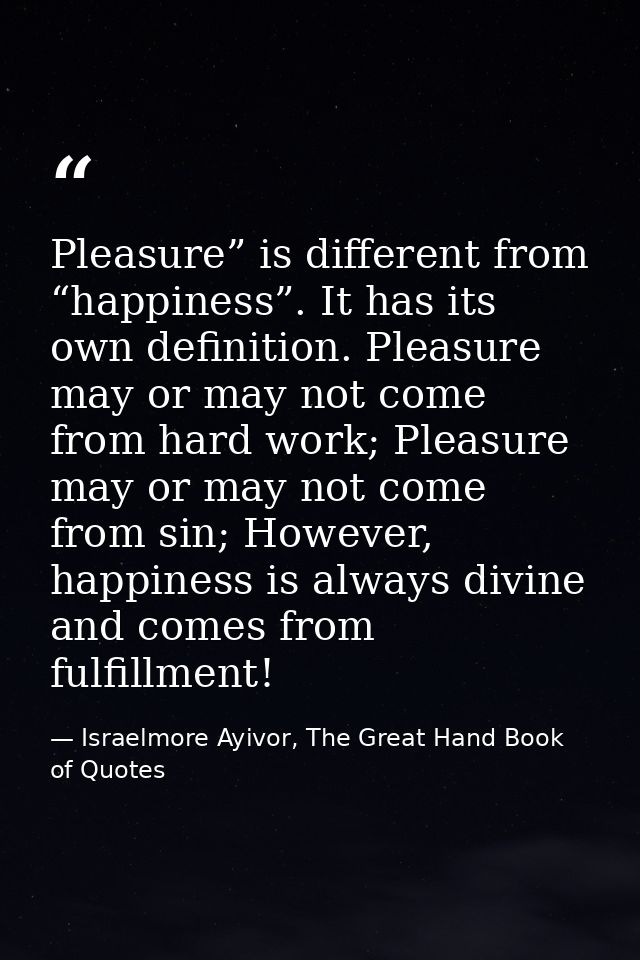 Pleasure” is different from “happiness”. It has its own definition. Pleasure may or may not come from hard work; Pleasur — Israelmore Ayivor, The Great Hand Book of Quotes