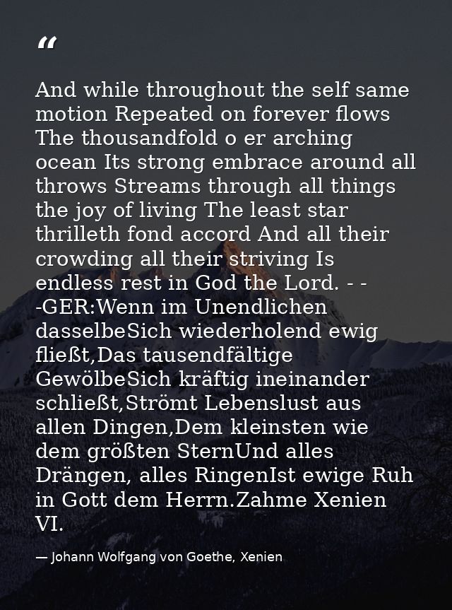 And while throughout the self same motion Repeated on forever flows The thousandfold o er arching ocean Its strong embra — Johann Wolfgang von Goethe, Xenien
