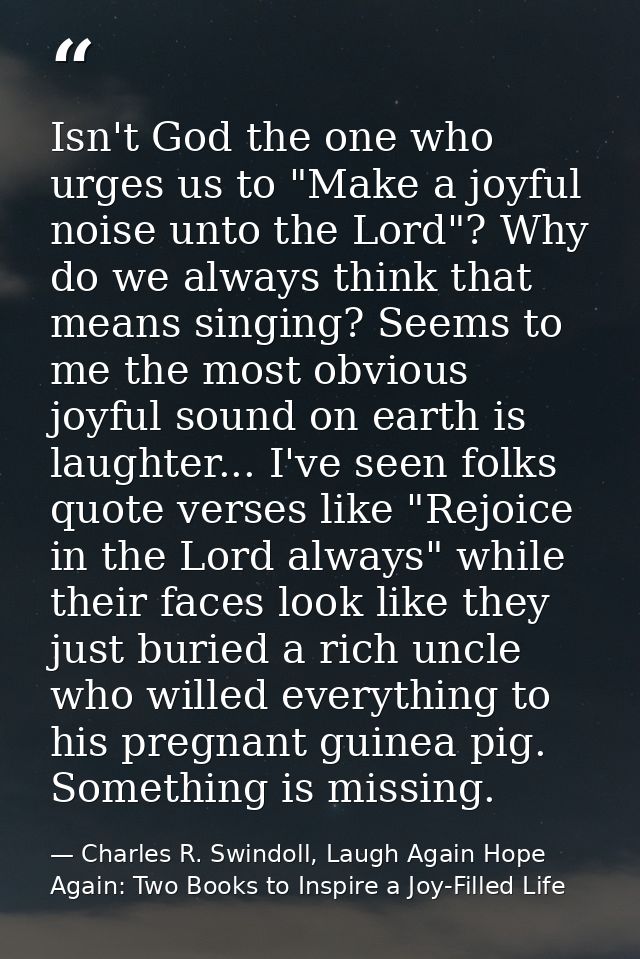 Isn't God the one who urges us to "Make a joyful noise unto the Lord"? Why do we always think that means singing? Seems  — Charles R. Swindoll, Laugh Again Hope Again: Two Books to Inspire a Joy-Filled Life