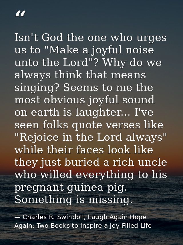 Isn't God the one who urges us to "Make a joyful noise unto the Lord"? Why do we always think that means singing? Seems  — Charles R. Swindoll, Laugh Again Hope Again: Two Books to Inspire a Joy-Filled Life