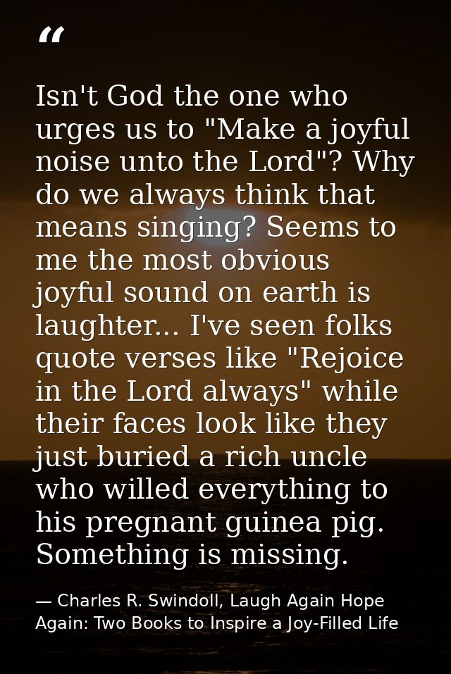 Isn't God the one who urges us to "Make a joyful noise unto the Lord"? Why do we always think that means singing? Seems  — Charles R. Swindoll, Laugh Again Hope Again: Two Books to Inspire a Joy-Filled Life