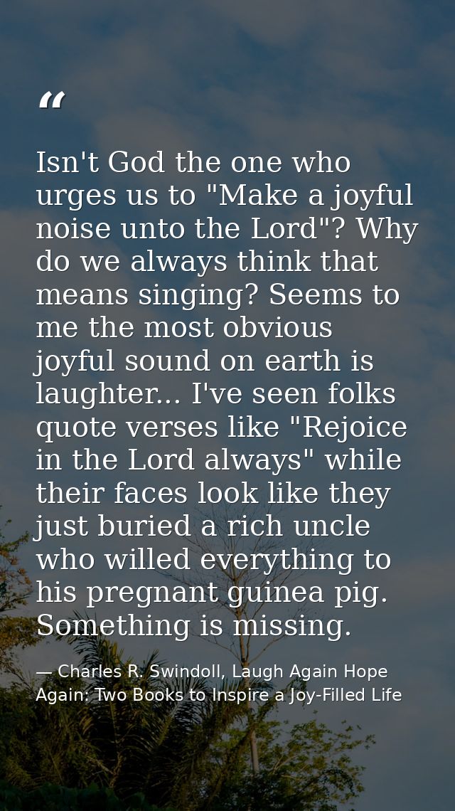 Isn't God the one who urges us to "Make a joyful noise unto the Lord"? Why do we always think that means singing? Seems  — Charles R. Swindoll, Laugh Again Hope Again: Two Books to Inspire a Joy-Filled Life