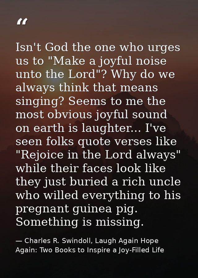 Isn't God the one who urges us to "Make a joyful noise unto the Lord"? Why do we always think that means singing? Seems  — Charles R. Swindoll, Laugh Again Hope Again: Two Books to Inspire a Joy-Filled Life
