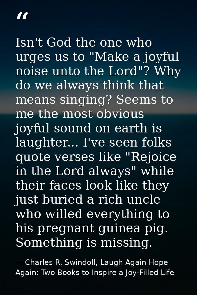 Isn't God the one who urges us to "Make a joyful noise unto the Lord"? Why do we always think that means singing? Seems  — Charles R. Swindoll, Laugh Again Hope Again: Two Books to Inspire a Joy-Filled Life