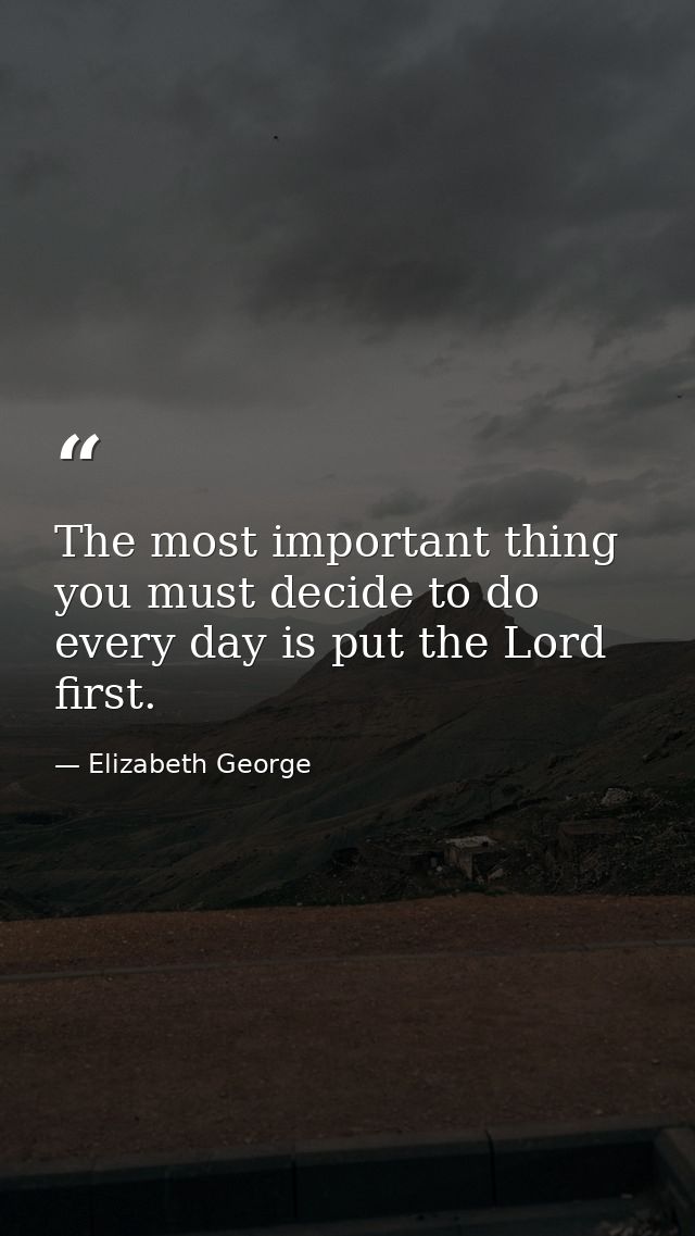 The most important thing you must decide to do every day is put the Lord first. — Elizabeth George
