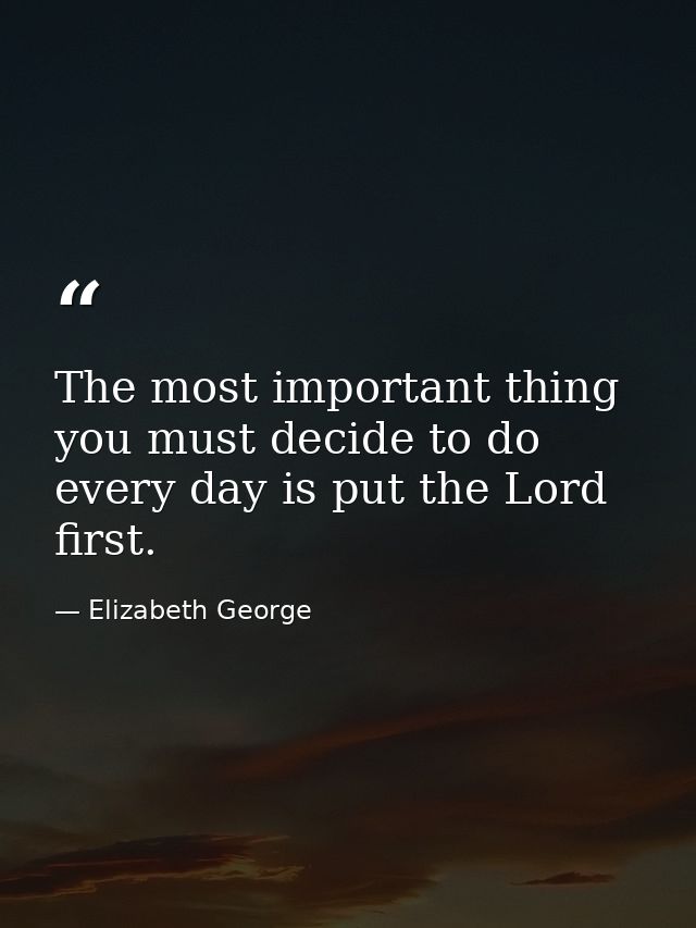 The most important thing you must decide to do every day is put the Lord first. — Elizabeth George