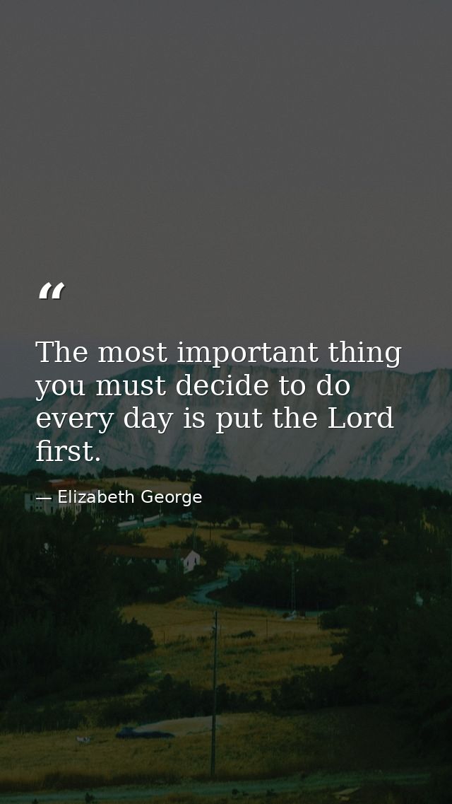 The most important thing you must decide to do every day is put the Lord first. — Elizabeth George
