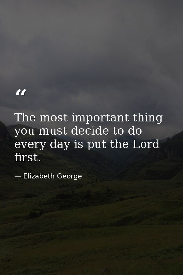 The most important thing you must decide to do every day is put the Lord first. — Elizabeth George