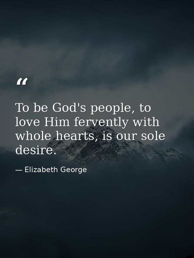To be God's people, to love Him fervently with whole hearts, is our sole desire. — Elizabeth George