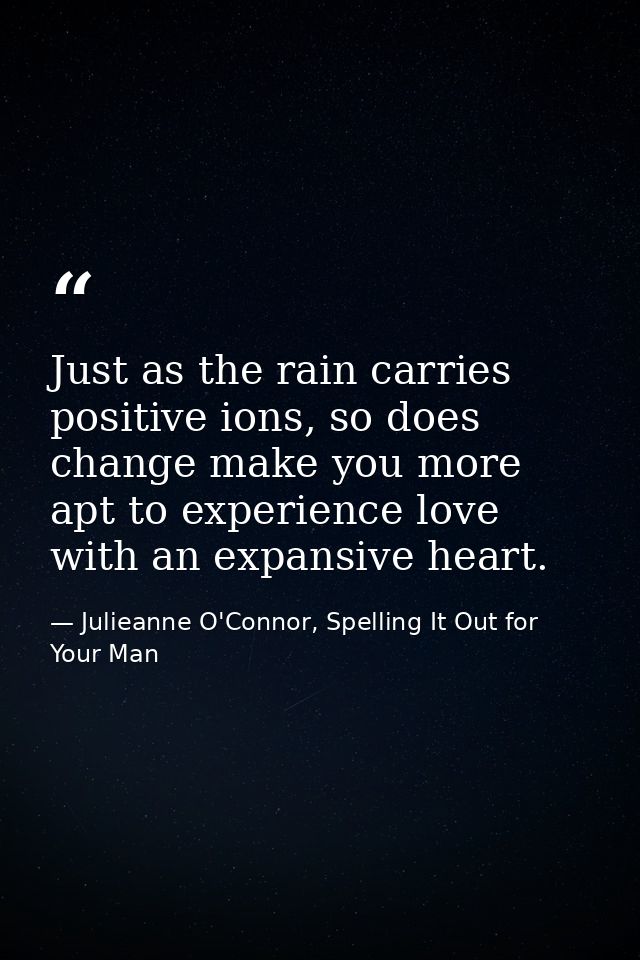 Just as the rain carries positive ions, so does change make you more apt to experience love with an expansive heart. — Julieanne O'Connor, Spelling It Out for Your Man