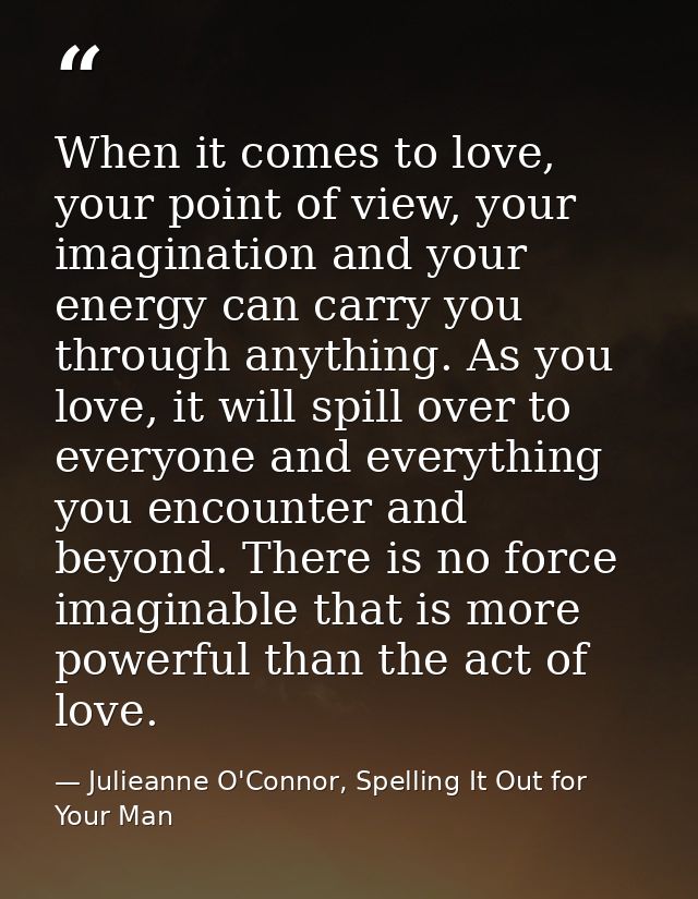 When it comes to love, your point of view, your imagination and your energy can carry you through anything. As you love, — Julieanne O'Connor, Spelling It Out for Your Man
