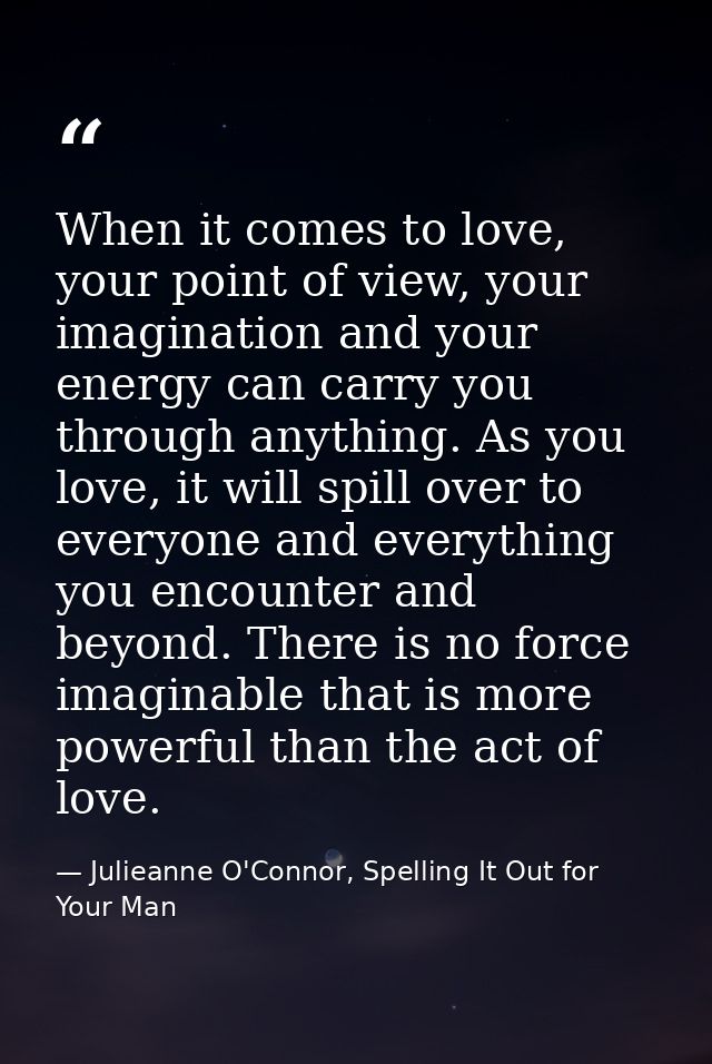 When it comes to love, your point of view, your imagination and your energy can carry you through anything. As you love, — Julieanne O'Connor, Spelling It Out for Your Man