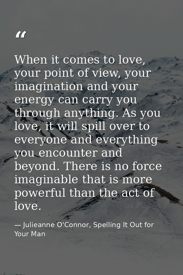 When it comes to love, your point of view, your imagination and your energy can carry you through anything. As you love, — Julieanne O'Connor, Spelling It Out for Your Man