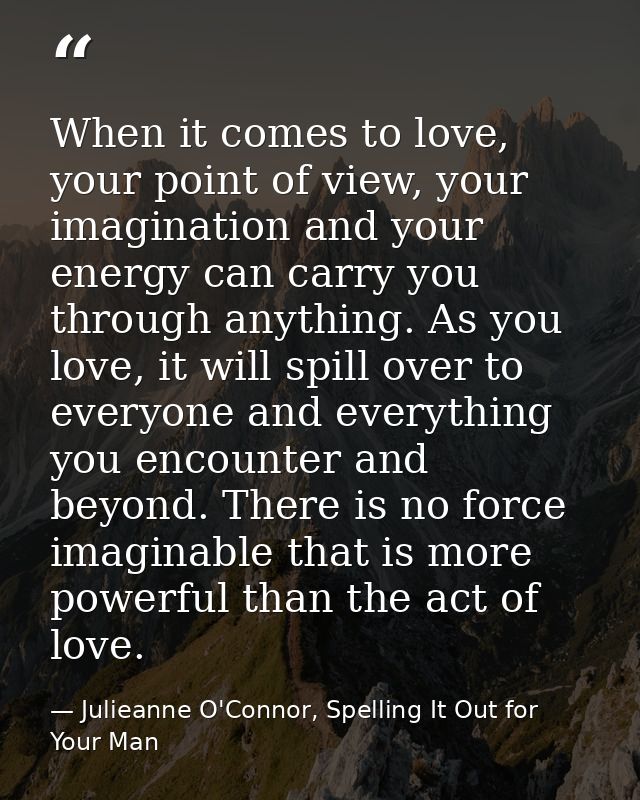 When it comes to love, your point of view, your imagination and your energy can carry you through anything. As you love, — Julieanne O'Connor, Spelling It Out for Your Man
