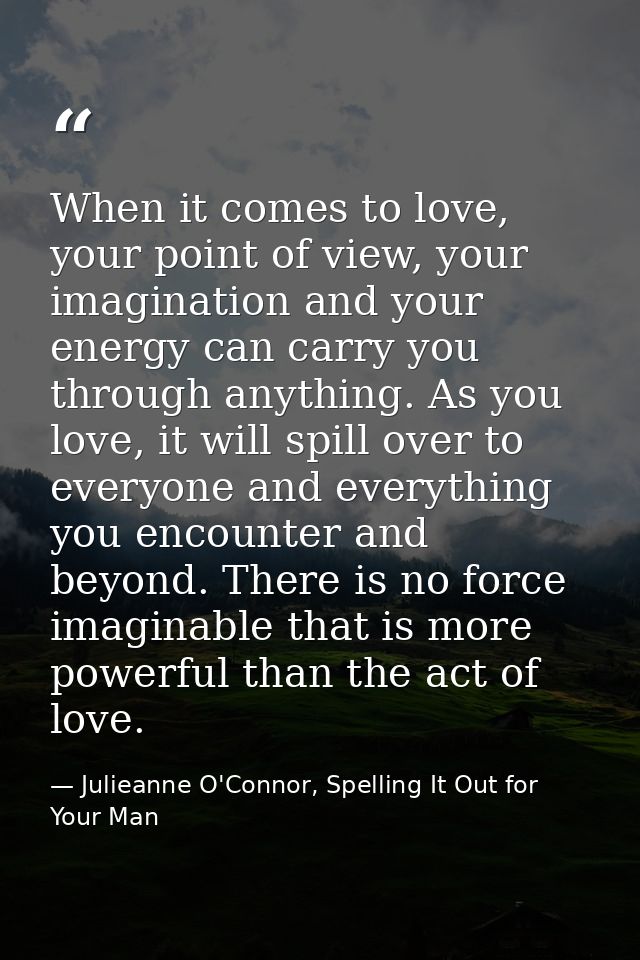 When it comes to love, your point of view, your imagination and your energy can carry you through anything. As you love, — Julieanne O'Connor, Spelling It Out for Your Man