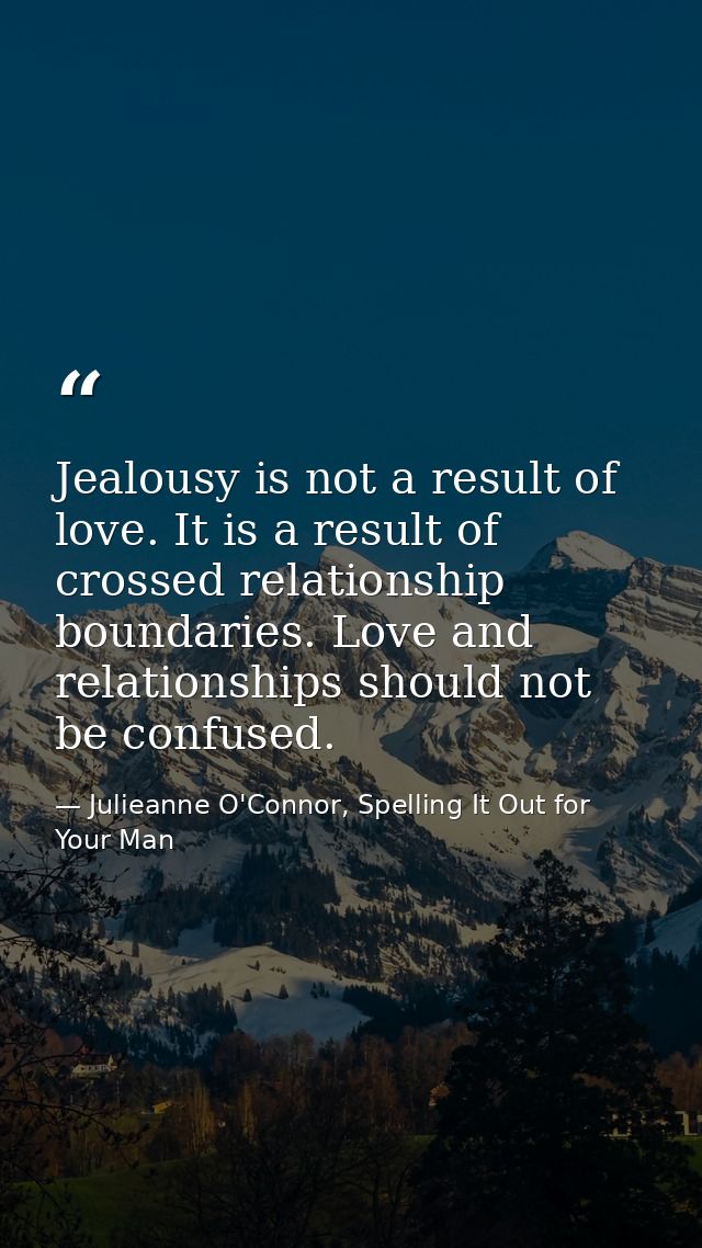 Jealousy is not a result of love. It is a result of crossed relationship boundaries. Love and relationships should not b — Julieanne O'Connor, Spelling It Out for Your Man