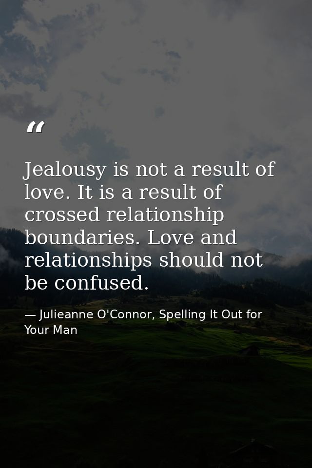 Jealousy is not a result of love. It is a result of crossed relationship boundaries. Love and relationships should not b — Julieanne O'Connor, Spelling It Out for Your Man