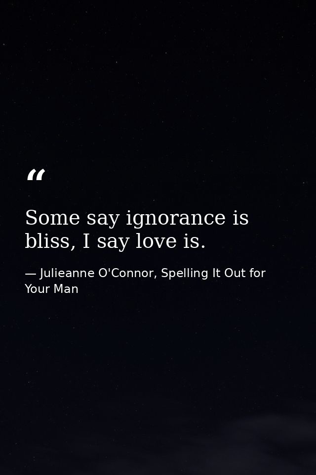 Some say ignorance is bliss, I say love is. — Julieanne O'Connor, Spelling It Out for Your Man
