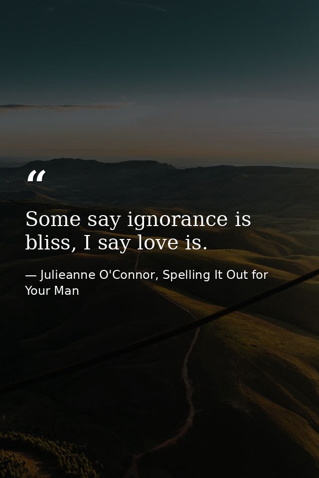 Some say ignorance is bliss, I say love is. — Julieanne O'Connor, Spelling It Out for Your Man