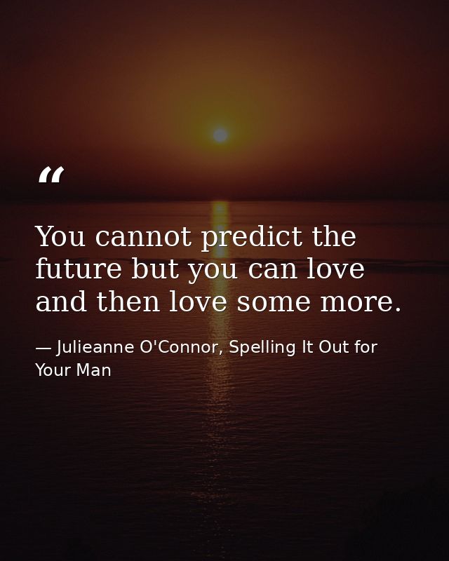 You cannot predict the future but you can love and then love some more. — Julieanne O'Connor, Spelling It Out for Your Man