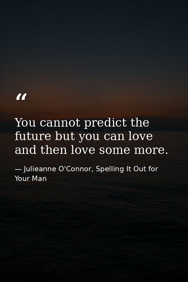 You cannot predict the future but you can love and then love some more. — Julieanne O'Connor, Spelling It Out for Your Man