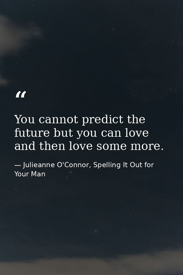 You cannot predict the future but you can love and then love some more. — Julieanne O'Connor, Spelling It Out for Your Man