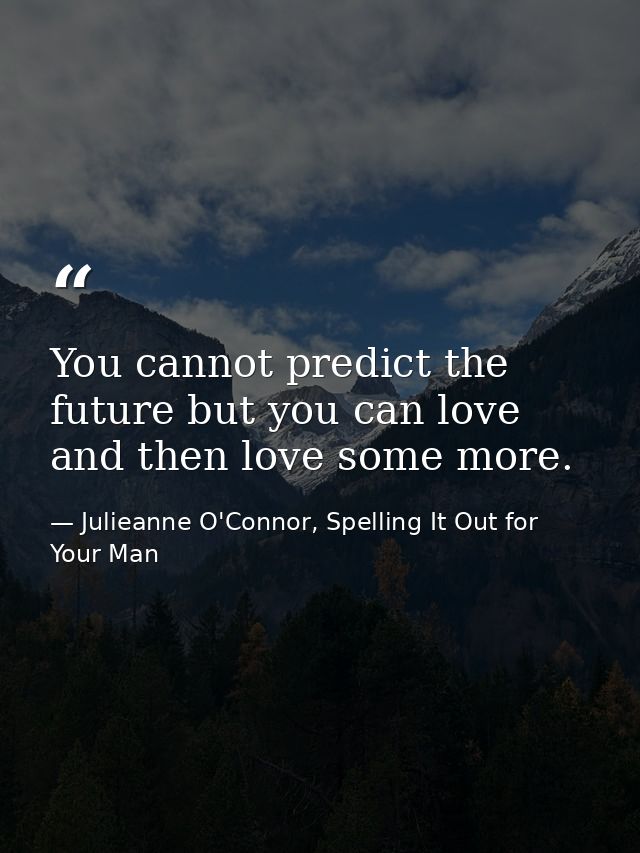 You cannot predict the future but you can love and then love some more. — Julieanne O'Connor, Spelling It Out for Your Man