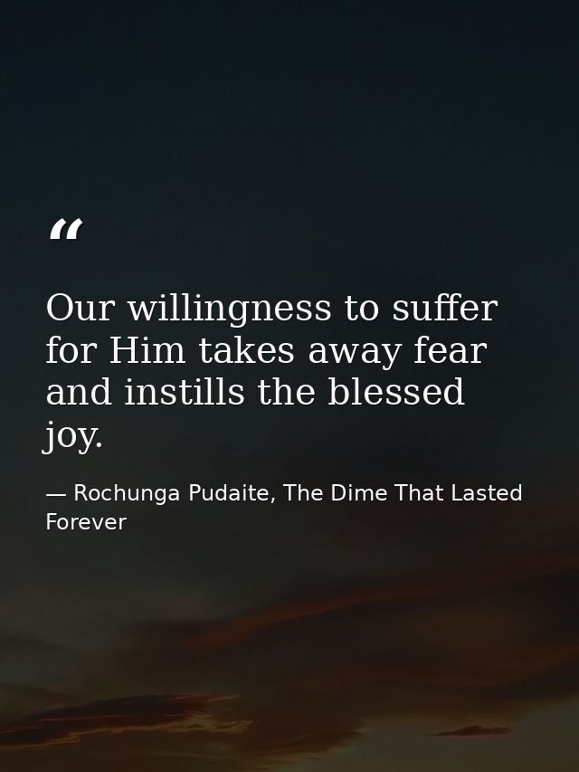 Our willingness to suffer for Him takes away fear and instills the blessed joy. — Rochunga Pudaite, The Dime That Lasted Forever