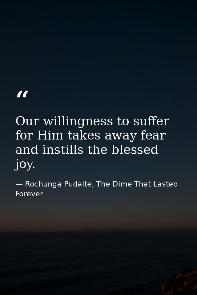Our willingness to suffer for Him takes away fear and instills the blessed joy. — Rochunga Pudaite, The Dime That Lasted Forever