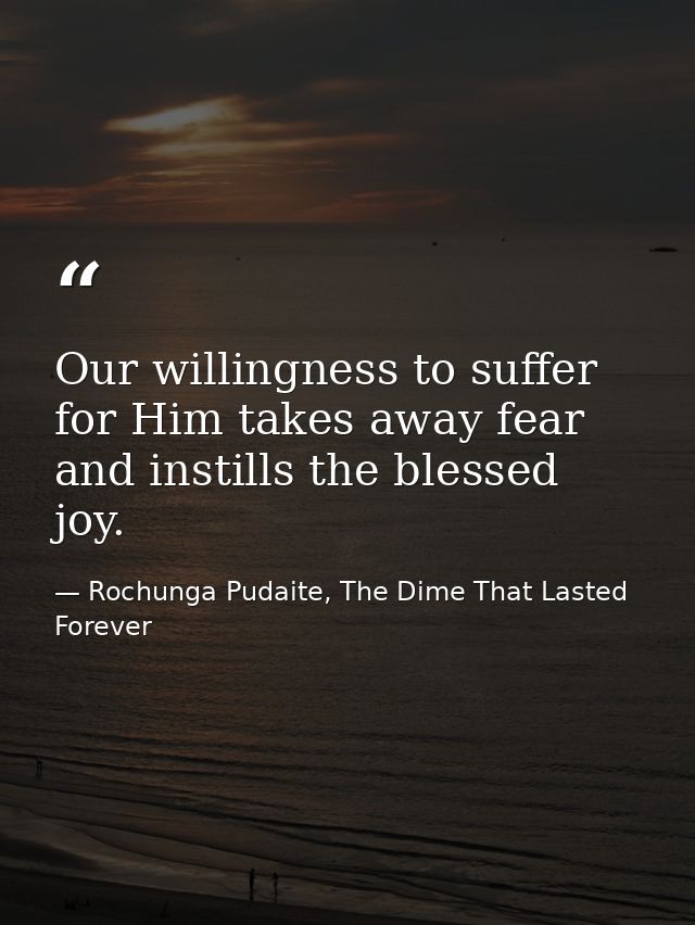 Our willingness to suffer for Him takes away fear and instills the blessed joy. — Rochunga Pudaite, The Dime That Lasted Forever