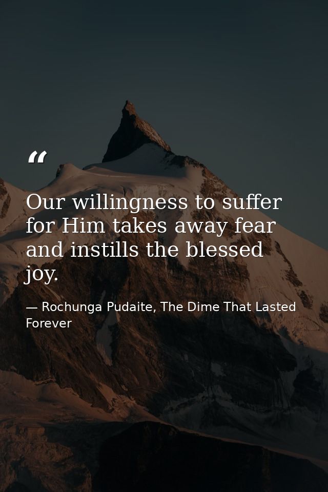 Our willingness to suffer for Him takes away fear and instills the blessed joy. — Rochunga Pudaite, The Dime That Lasted Forever
