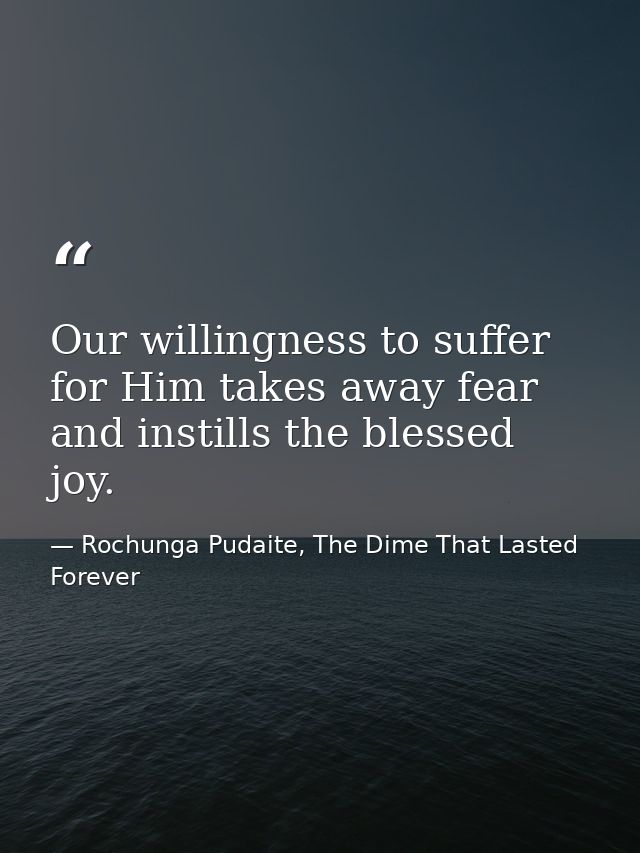 Our willingness to suffer for Him takes away fear and instills the blessed joy. — Rochunga Pudaite, The Dime That Lasted Forever