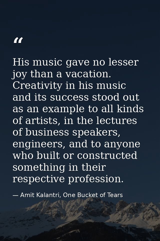 His music gave no lesser joy than a vacation. Creativity in his music and its success stood out as an example to all kin — Amit Kalantri, One Bucket of Tears