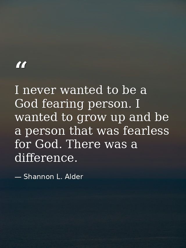 I never wanted to be a God fearing person. I wanted to grow up and be a person that was fearless for God. There was a di — Shannon L. Alder