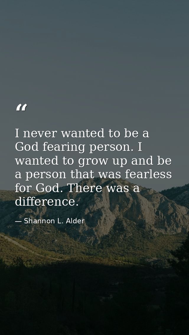 I never wanted to be a God fearing person. I wanted to grow up and be a person that was fearless for God. There was a di — Shannon L. Alder