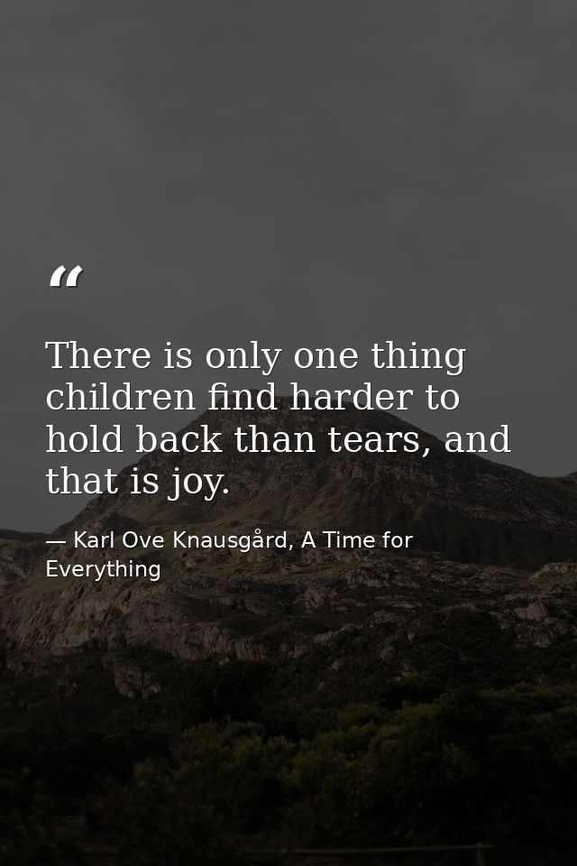 There is only one thing children find harder to hold back than tears, and that is joy. — Karl Ove Knausgård, A Time for Everything