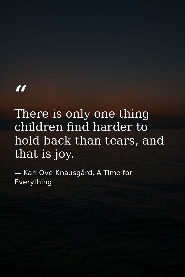 There is only one thing children find harder to hold back than tears, and that is joy. — Karl Ove Knausgård, A Time for Everything