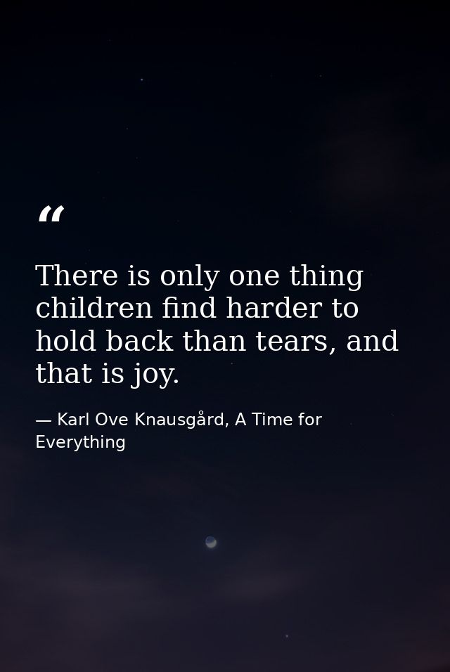 There is only one thing children find harder to hold back than tears, and that is joy. — Karl Ove Knausgård, A Time for Everything