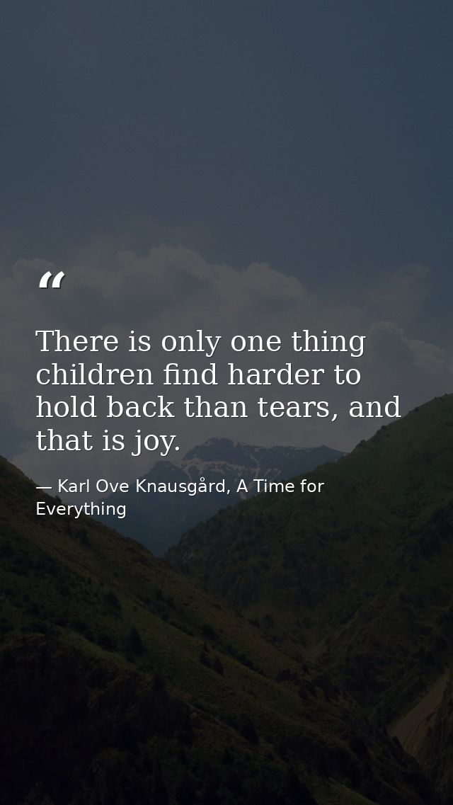 There is only one thing children find harder to hold back than tears, and that is joy. — Karl Ove Knausgård, A Time for Everything