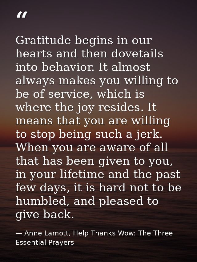 Gratitude begins in our hearts and then dovetails into behavior. It almost always makes you willing to be of service, wh — Anne Lamott, Help Thanks Wow: The Three Essential Prayers