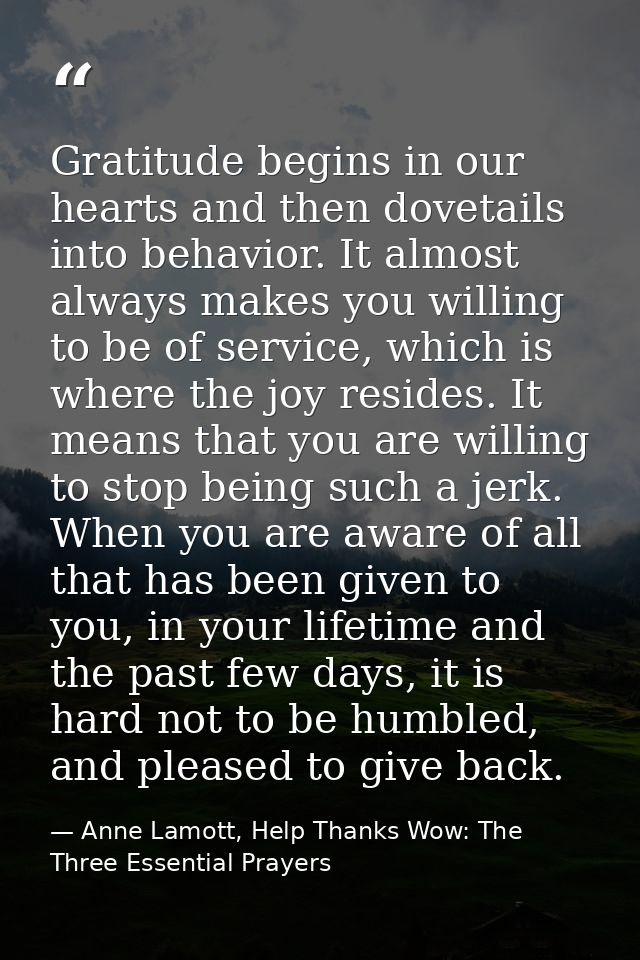 Gratitude begins in our hearts and then dovetails into behavior. It almost always makes you willing to be of service, wh — Anne Lamott, Help Thanks Wow: The Three Essential Prayers