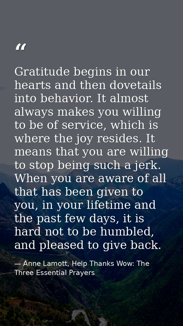 Gratitude begins in our hearts and then dovetails into behavior. It almost always makes you willing to be of service, wh — Anne Lamott, Help Thanks Wow: The Three Essential Prayers