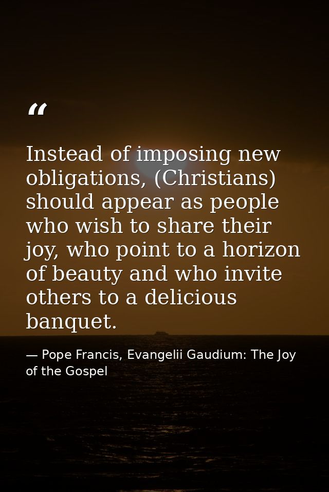 Instead of imposing new obligations, (Christians) should appear as people who wish to share their joy, who point to a ho — Pope Francis, Evangelii Gaudium: The Joy of the Gospel