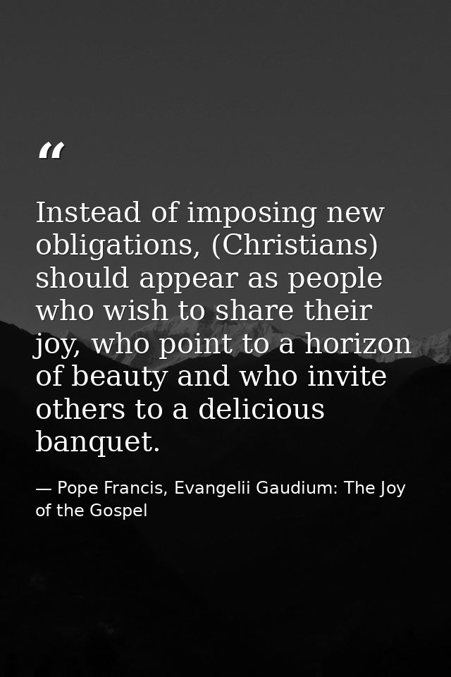 Instead of imposing new obligations, (Christians) should appear as people who wish to share their joy, who point to a ho — Pope Francis, Evangelii Gaudium: The Joy of the Gospel