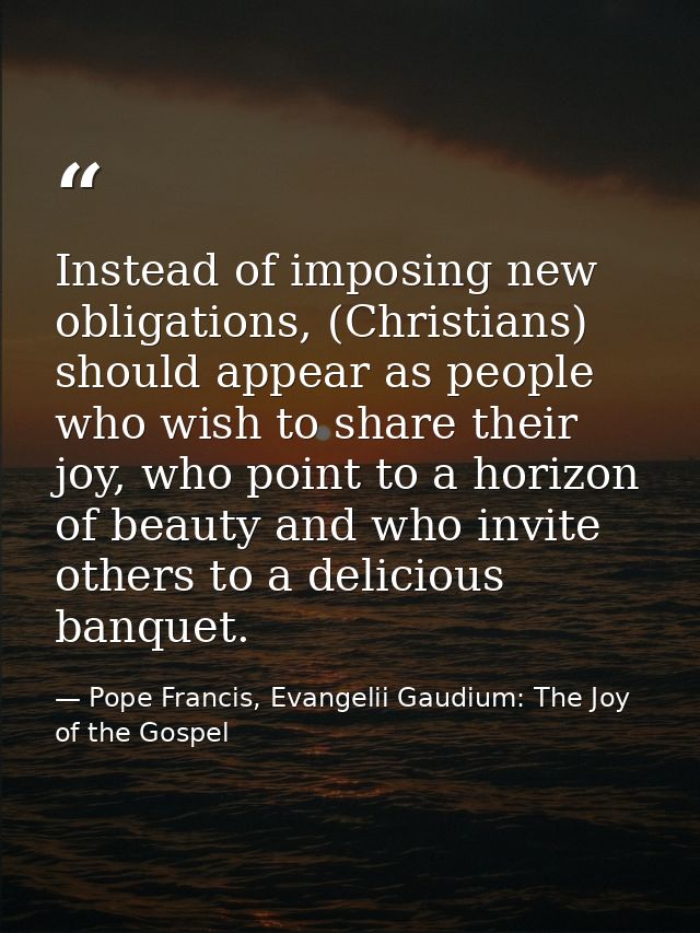 Instead of imposing new obligations, (Christians) should appear as people who wish to share their joy, who point to a ho — Pope Francis, Evangelii Gaudium: The Joy of the Gospel