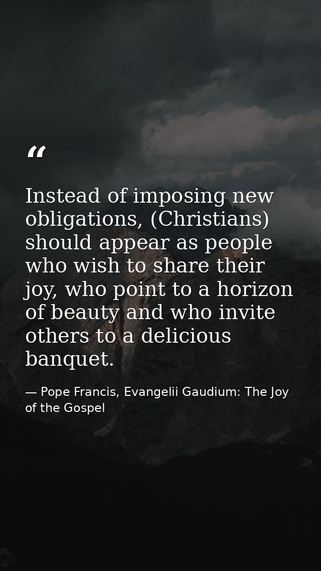 Instead of imposing new obligations, (Christians) should appear as people who wish to share their joy, who point to a ho — Pope Francis, Evangelii Gaudium: The Joy of the Gospel