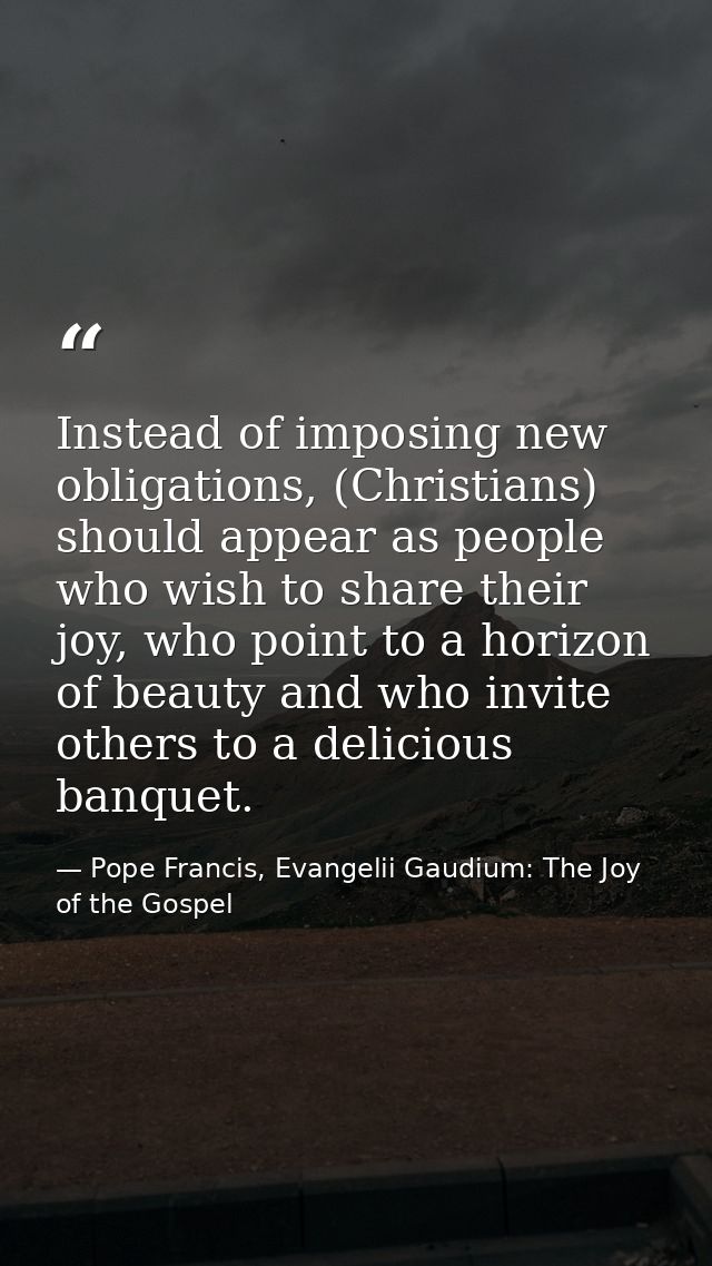 Instead of imposing new obligations, (Christians) should appear as people who wish to share their joy, who point to a ho — Pope Francis, Evangelii Gaudium: The Joy of the Gospel