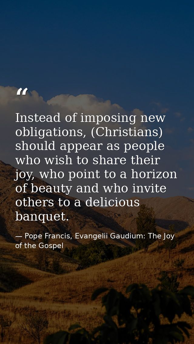 Instead of imposing new obligations, (Christians) should appear as people who wish to share their joy, who point to a ho — Pope Francis, Evangelii Gaudium: The Joy of the Gospel