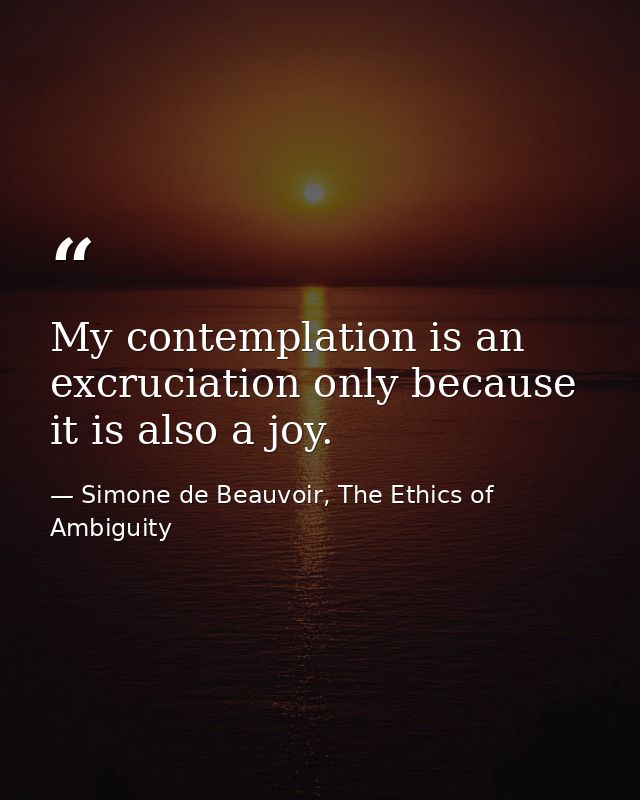 My contemplation is an excruciation only because it is also a joy. — Simone de Beauvoir, The Ethics of Ambiguity