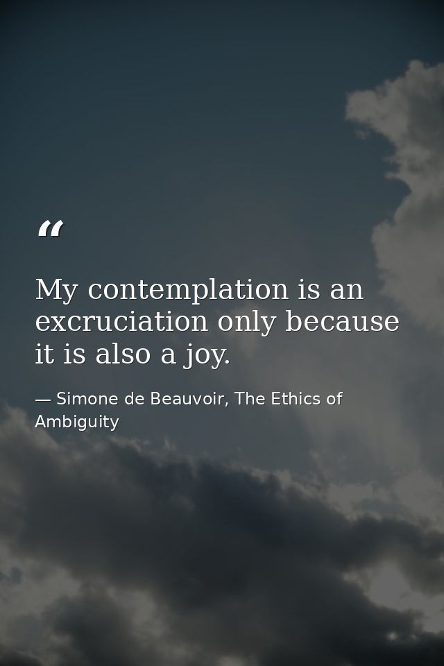 My contemplation is an excruciation only because it is also a joy. — Simone de Beauvoir, The Ethics of Ambiguity
